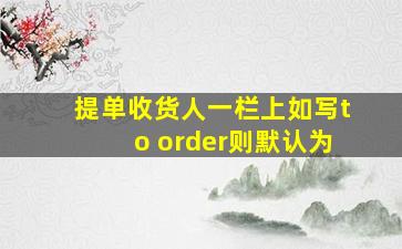 提单收货人一栏上如写to order则默认为